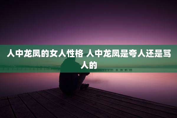 人中龙凤的女人性格 人中龙凤是夸人还是骂人的