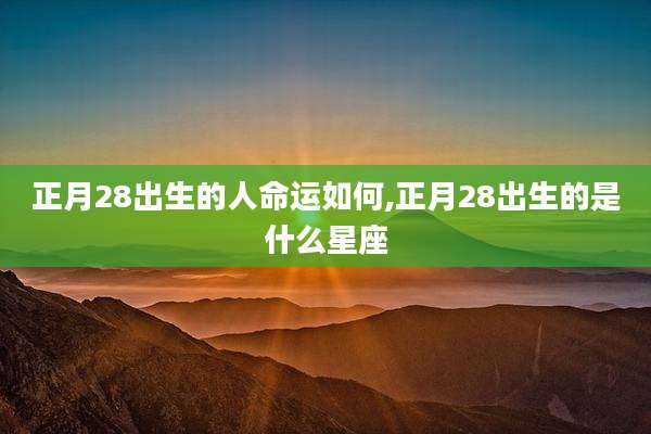 正月28出生的人命运如何,正月28出生的是什么星座