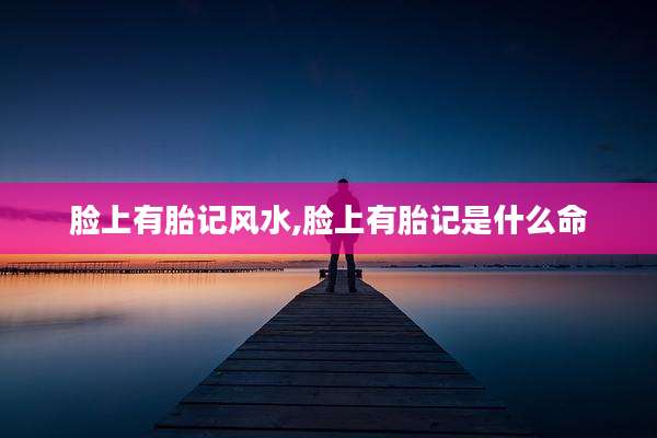 脸上有胎记风水,脸上有胎记是什么命