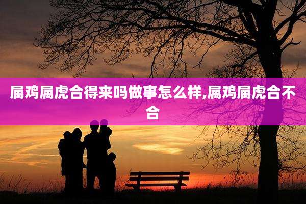 属鸡属虎合得来吗做事怎么样,属鸡属虎合不合
