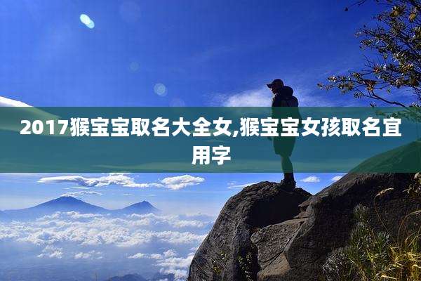 2017猴宝宝取名大全女,猴宝宝女孩取名宜用字