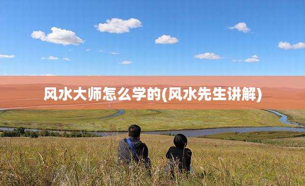 风水大师怎么学的(风水先生讲解)