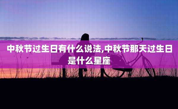 中秋节过生日有什么说法,中秋节那天过生日是什么星座