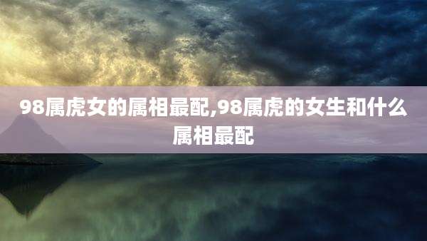98属虎女的属相最配,98属虎的女生和什么属相最配