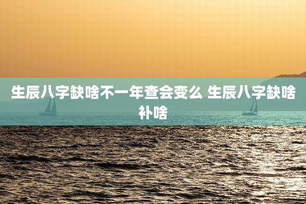 生辰八字缺啥不一年查会变么 生辰八字缺啥补啥
