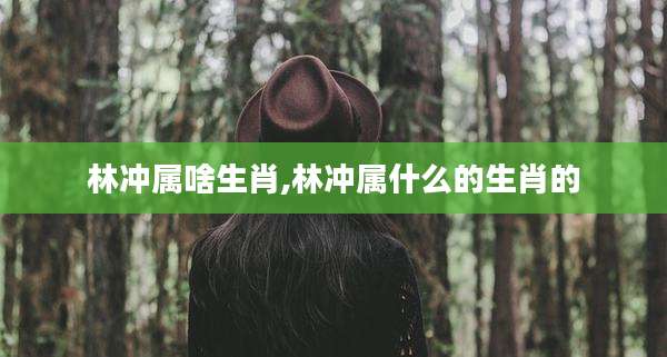 林冲属啥生肖,林冲属什么的生肖的