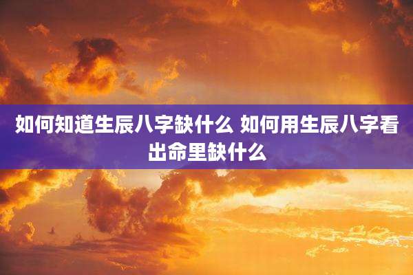如何知道生辰八字缺什么 如何用生辰八字看出命里缺什么