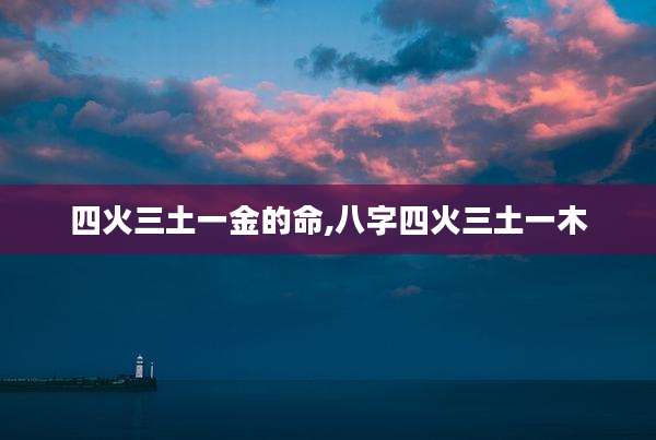 四火三土一金的命,八字四火三土一木