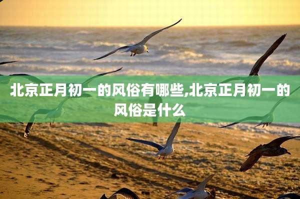 北京正月初一的风俗有哪些,北京正月初一的风俗是什么