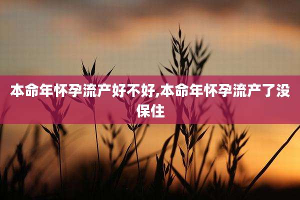 本命年怀孕流产好不好,本命年怀孕流产了没保住