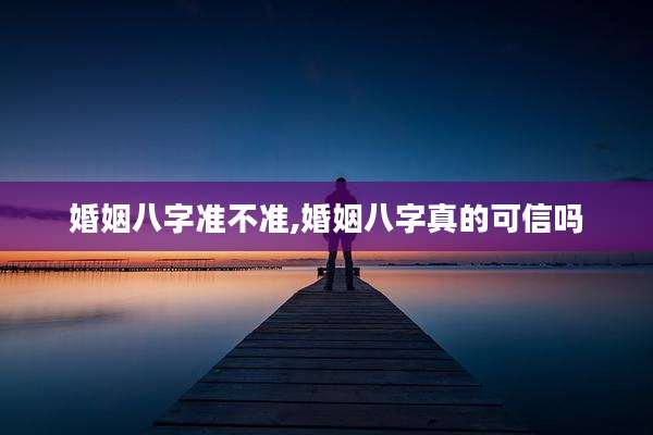 婚姻八字准不准,婚姻八字真的可信吗