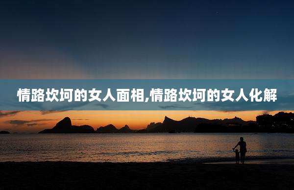 情路坎坷的女人面相,情路坎坷的女人化解