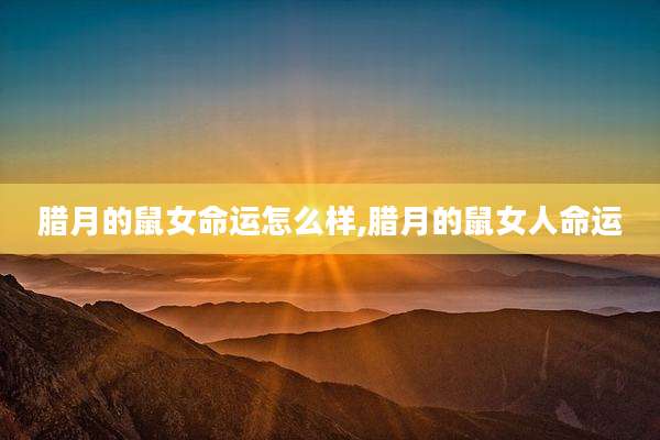 腊月的鼠女命运怎么样,腊月的鼠女人命运