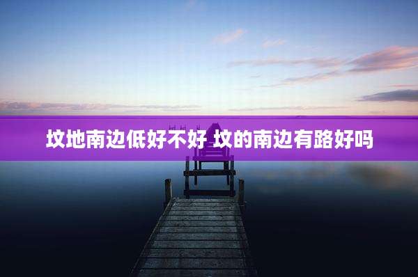 坟地南边低好不好 坟的南边有路好吗