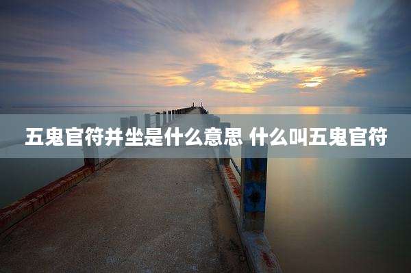五鬼官符并坐是什么意思 什么叫五鬼官符