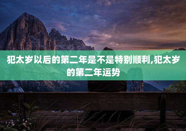 犯太岁以后的第二年是不是特别顺利,犯太岁的第二年运势