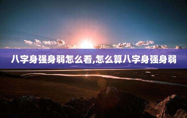 八字身强身弱怎么看,怎么算八字身强身弱