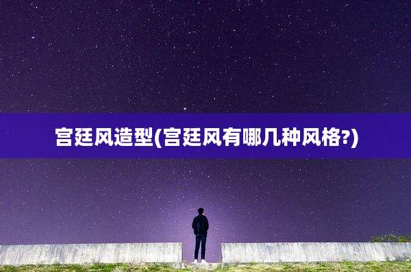 宫廷风造型(宫廷风有哪几种风格?)