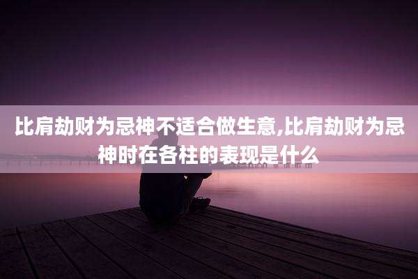 比肩劫财为忌神不适合做生意,比肩劫财为忌神时在各柱的表现是什么