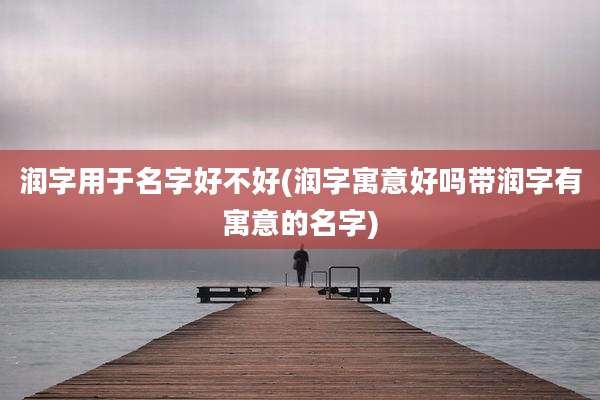 润字用于名字好不好(润字寓意好吗带润字有寓意的名字)