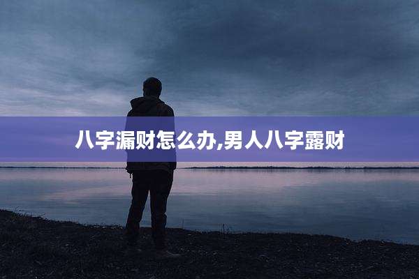 八字漏财怎么办,男人八字露财