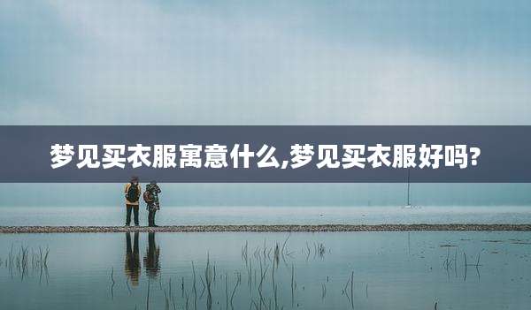 梦见买衣服寓意什么,梦见买衣服好吗?