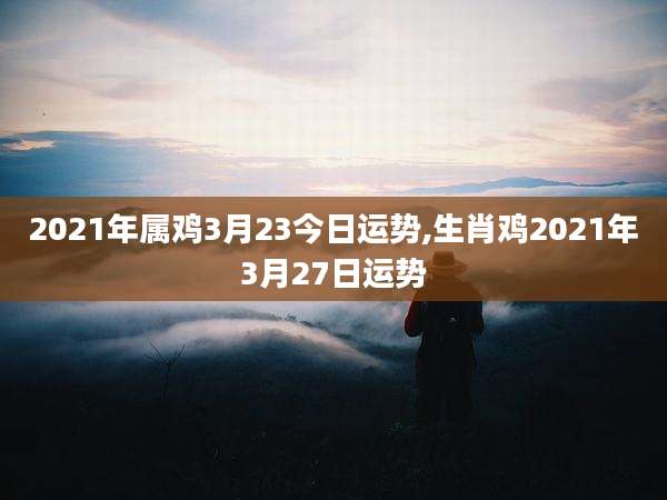 2021年属鸡3月23今日运势,生肖鸡2021年3月27日运势