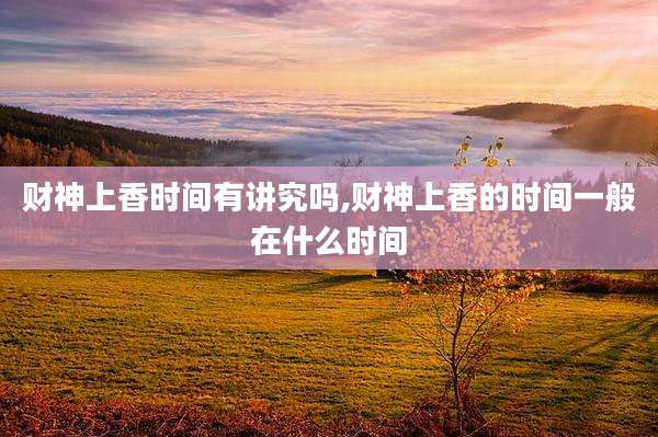 财神上香时间有讲究吗,财神上香的时间一般在什么时间