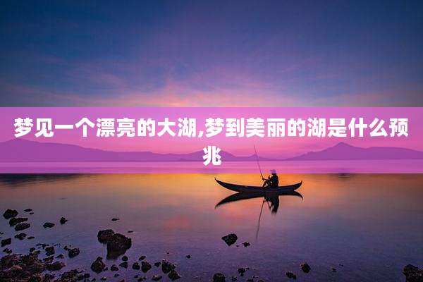 梦见一个漂亮的大湖,梦到美丽的湖是什么预兆