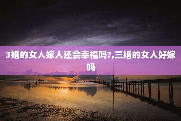 3婚的女人嫁人还会幸福吗?,三婚的女人好嫁吗