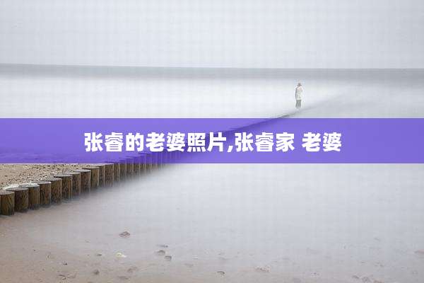 张睿的老婆照片,张睿家 老婆