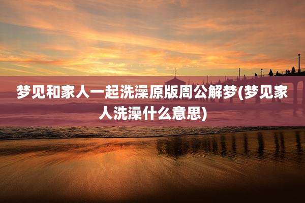 梦见和家人一起洗澡原版周公解梦(梦见家人洗澡什么意思)