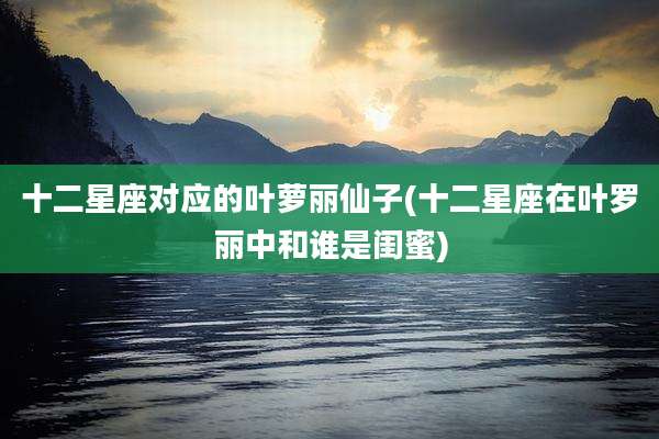 十二星座对应的叶萝丽仙子(十二星座在叶罗丽中和谁是闺蜜)