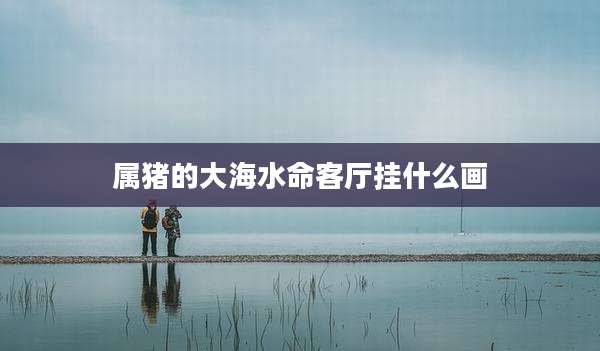属猪的大海水命客厅挂什么画