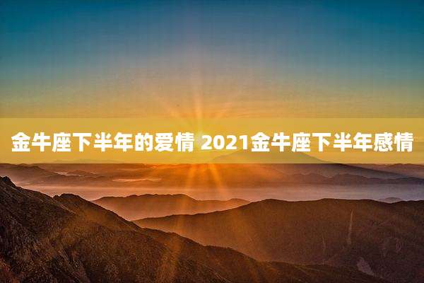 金牛座下半年的爱情 2021金牛座下半年感情