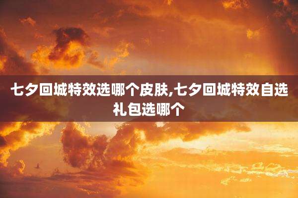 七夕回城特效选哪个皮肤,七夕回城特效自选礼包选哪个