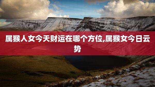 属猴人女今天财运在哪个方位,属猴女今日云势