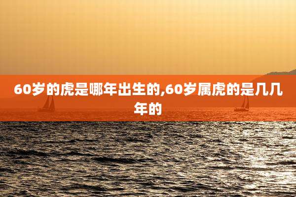 60岁的虎是哪年出生的,60岁属虎的是几几年的