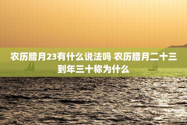 农历腊月23有什么说法吗 农历腊月二十三到年三十称为什么