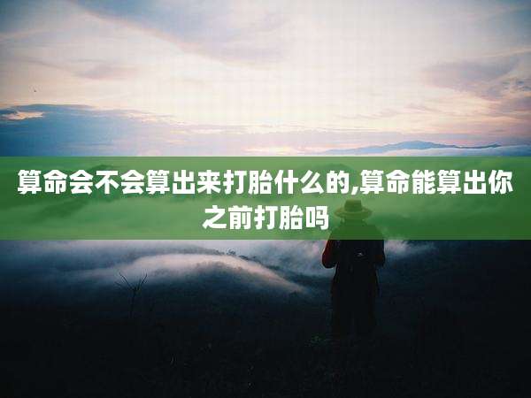 算命会不会算出来打胎什么的,算命能算出你之前打胎吗