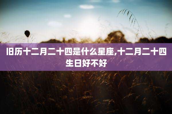 旧历十二月二十四是什么星座,十二月二十四生日好不好