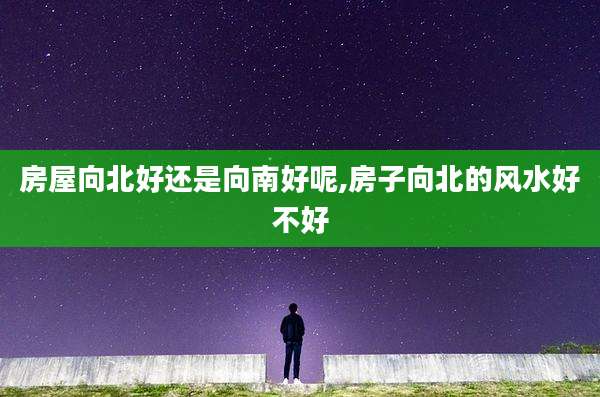 房屋向北好还是向南好呢,房子向北的风水好不好