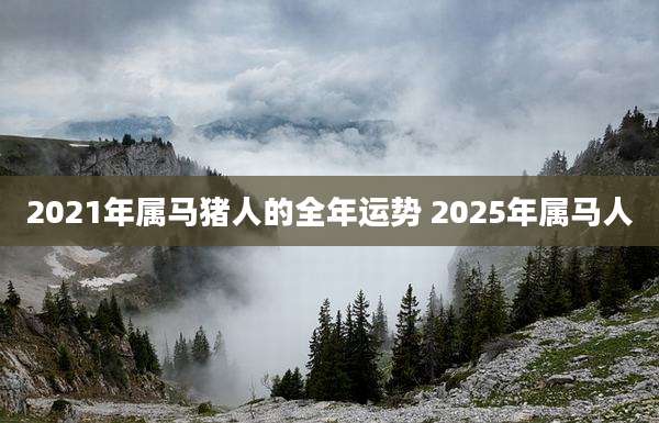 2021年属马猪人的全年运势 2025年属马人