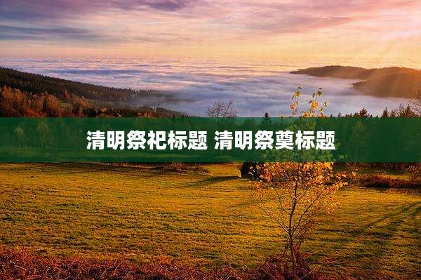 清明祭祀标题 清明祭奠标题