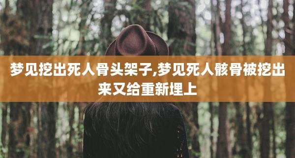 梦见挖出死人骨头架子,梦见死人骸骨被挖出来又给重新埋上