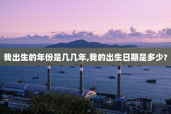 我出生的年份是几几年,我的出生日期是多少?