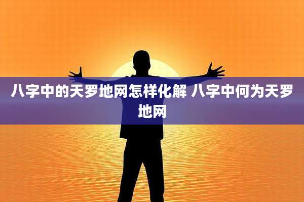八字中的天罗地网怎样化解 八字中何为天罗地网