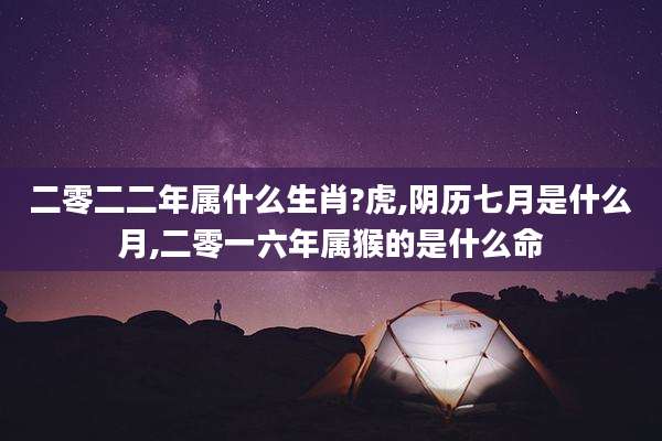 二零二二年属什么生肖?虎,阴历七月是什么月,二零一六年属猴的是什么命