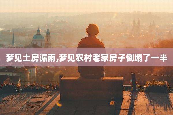 梦见土房漏雨,梦见农村老家房子倒塌了一半
