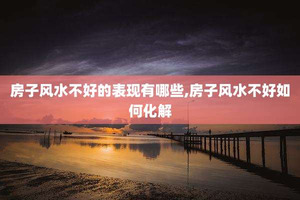 房子风水不好的表现有哪些,房子风水不好如何化解